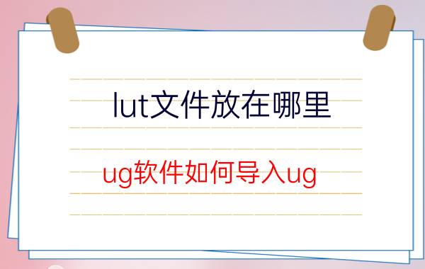 lut文件放在哪里 ug软件如何导入ug part文件？